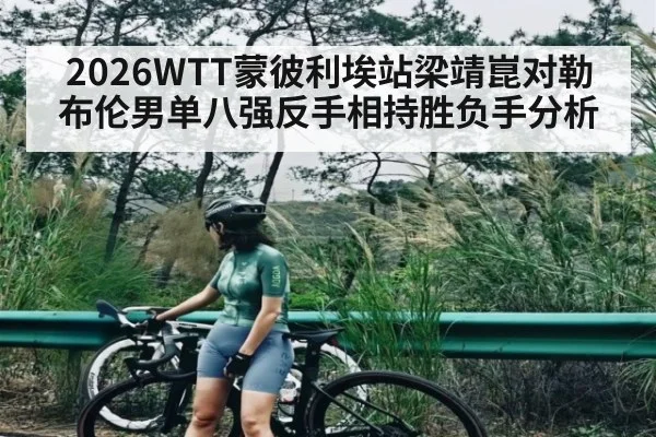 2026WTT蒙彼利埃站梁靖崑对勒布伦男单八强反手相持胜负手分析