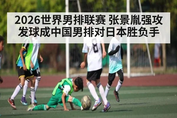 2026世界男排联赛 张景胤强攻发球成中国男排对日本胜负手