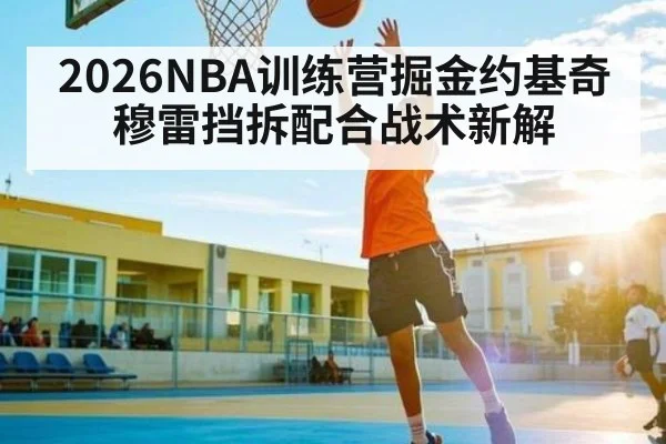2026NBA训练营掘金约基奇穆雷挡拆配合战术新解