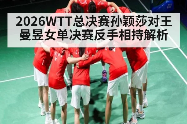 2026WTT总决赛孙颖莎对王曼昱女单决赛反手相持解析