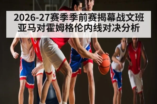 2026-27赛季季前赛揭幕战文班亚马对霍姆格伦内线对决分析