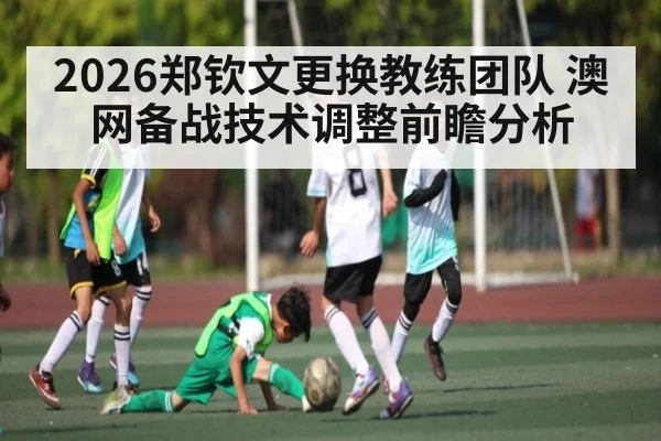 2026郑钦文更换教练团队 澳网备战技术调整前瞻分析